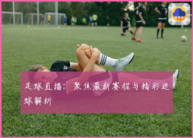 足球直播:聚焦最新赛程与精彩进球解析