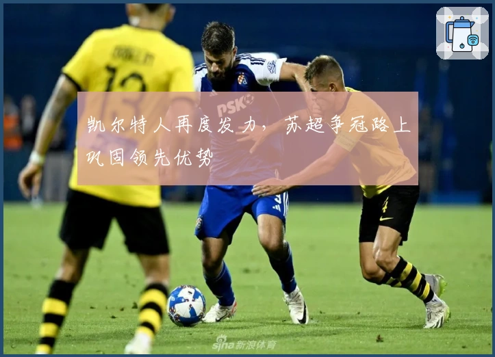 凯尔特人再度发力，苏超争冠路上巩固领先优势