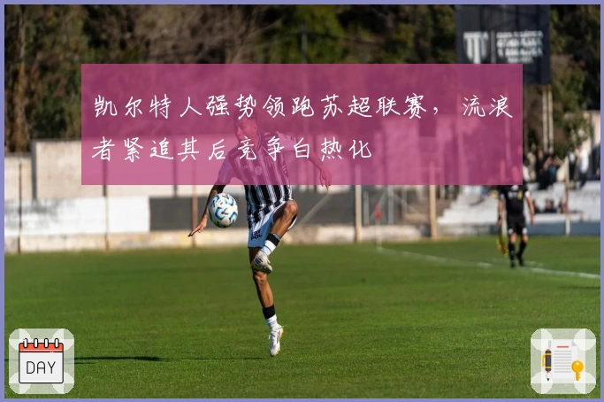 凯尔特人强势领跑苏超联赛，流浪者紧追其后竞争白热化