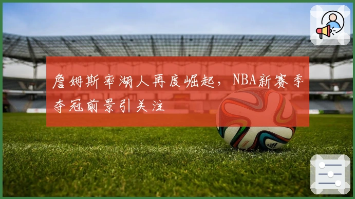 詹姆斯率湖人再度崛起，NBA新赛季夺冠前景引关注