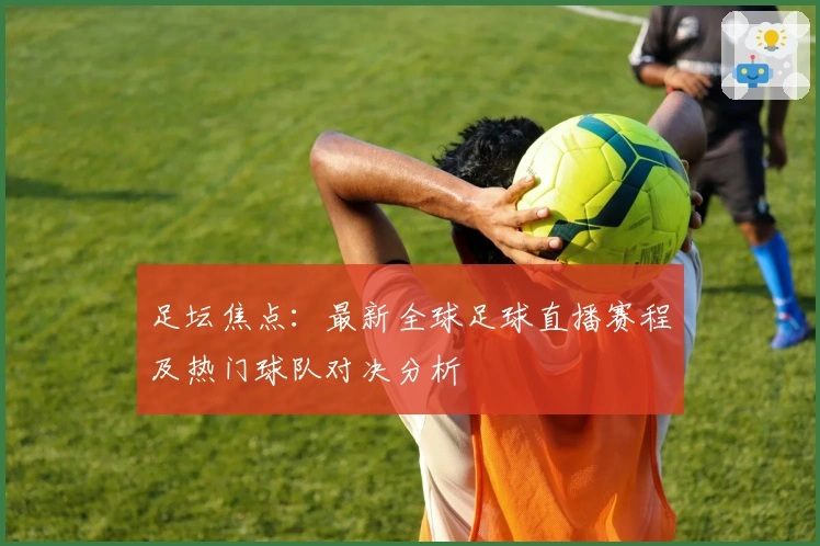足坛焦点：最新全球足球直播赛程及热门球队对决分析