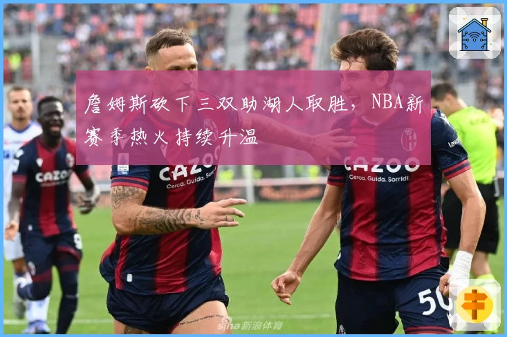 詹姆斯砍下三双助湖人取胜，NBA新赛季热火持续升温