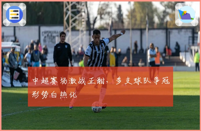 中超赛场激战正酣，多支球队争冠形势白热化