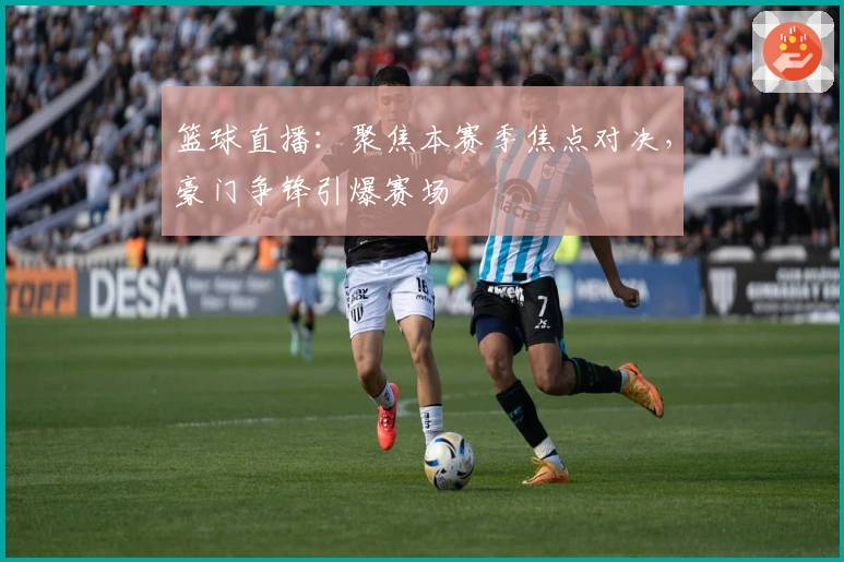 篮球直播：聚焦本赛季焦点对决，豪门争锋引爆赛场