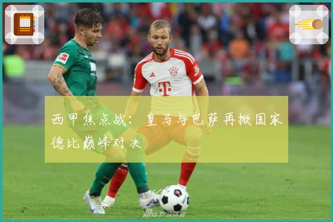 西甲焦点战:皇马与巴萨再掀国家德比巅峰对决