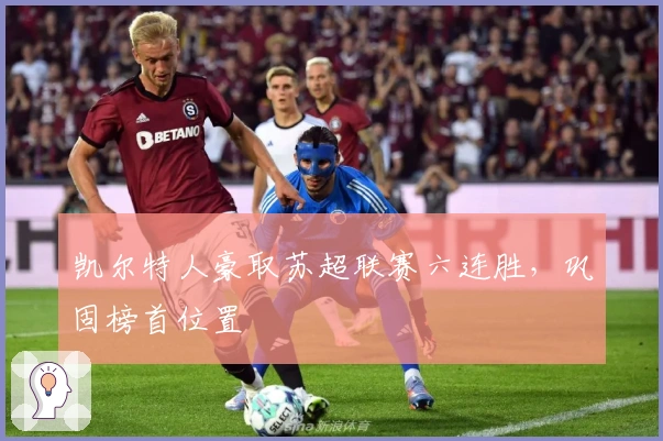 凯尔特人豪取苏超联赛六连胜，巩固榜首位置