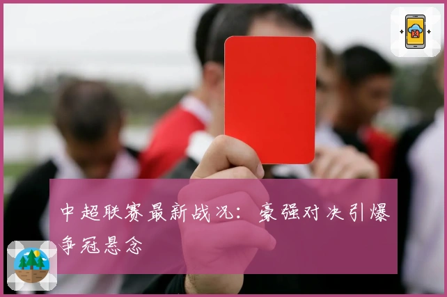 中超联赛最新战况:豪强对决引爆争冠悬念