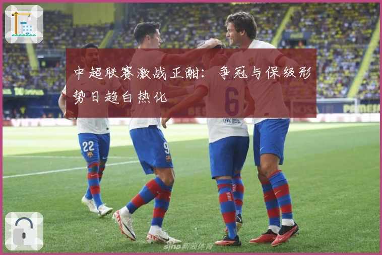 中超联赛激战正酣：争冠与保级形势日趋白热化