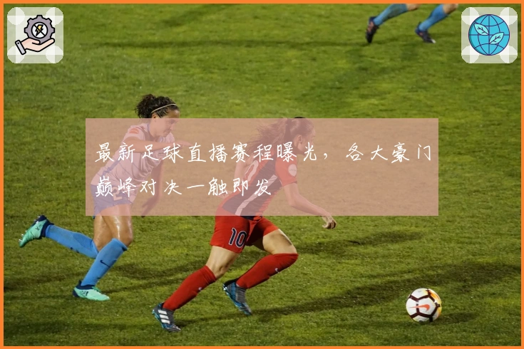 最新足球直播赛程曝光,各大豪门巅峰对决一触即发