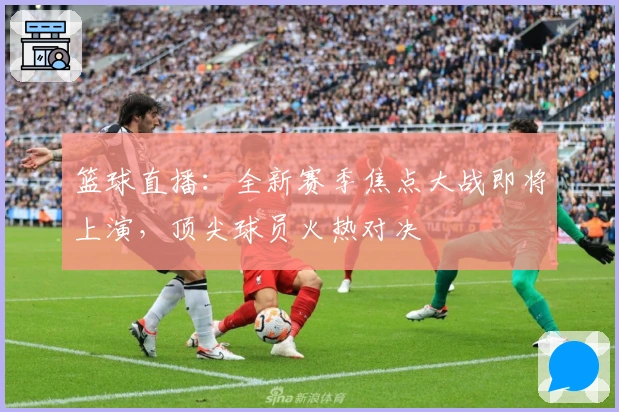 篮球直播：全新赛季焦点大战即将上演，顶尖球员火热对决