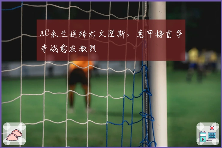 AC米兰逆转尤文图斯，意甲榜首争夺战愈发激烈