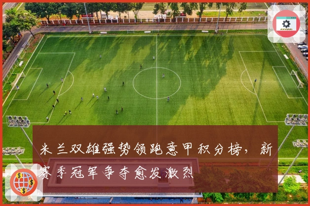 米兰双雄强势领跑意甲积分榜，新赛季冠军争夺愈发激烈