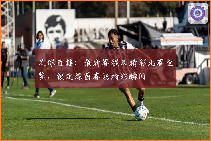 足球直播：最新赛程及精彩比赛全览，锁定绿茵赛场精彩瞬间