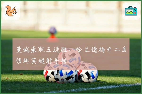 曼城豪取五连胜,哈兰德梅开二度领跑英超射手榜