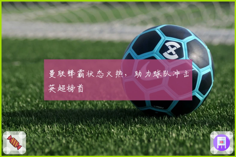 曼联锋霸状态火热，助力球队冲击英超榜首 նպ