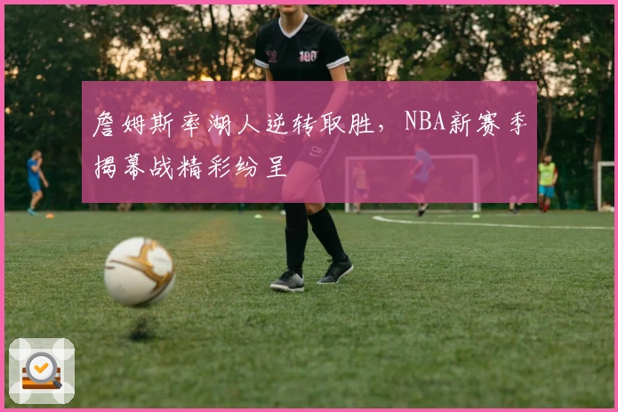 詹姆斯率湖人逆转取胜，NBA新赛季揭幕战精彩纷呈