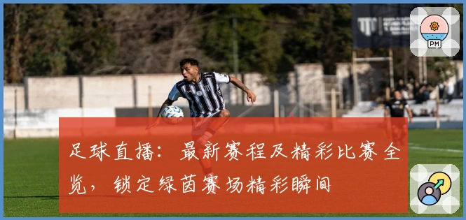 足球直播:最新赛程及精彩比赛全览,锁定绿茵赛场精彩瞬间