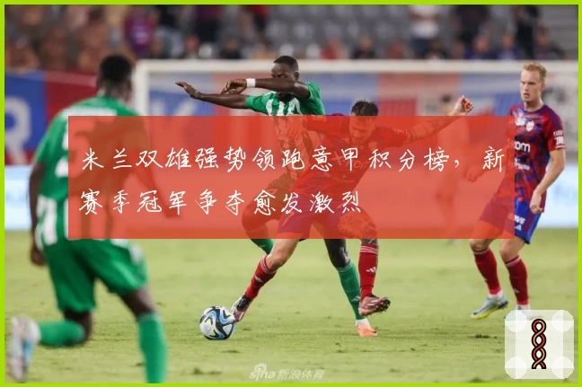 米兰双雄强势领跑意甲积分榜，新赛季冠军争夺愈发激烈