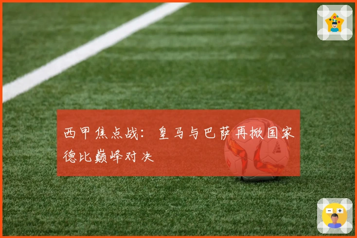 西甲焦点战：皇马与巴萨再掀国家德比巅峰对决