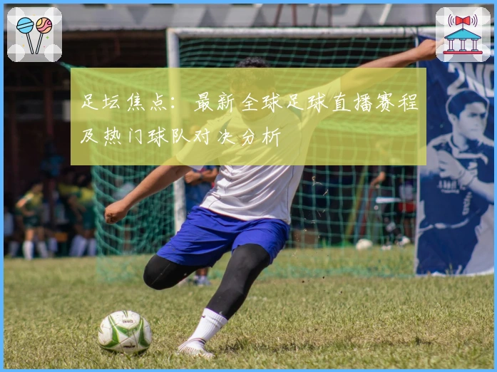 足坛焦点：最新全球足球直播赛程及热门球队对决分析