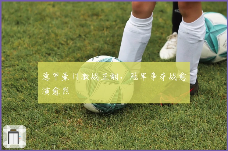 意甲豪门激战正酣，冠军争夺战愈演愈烈