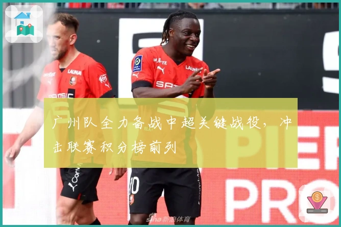 广州队全力备战中超关键战役，冲击联赛积分榜前列