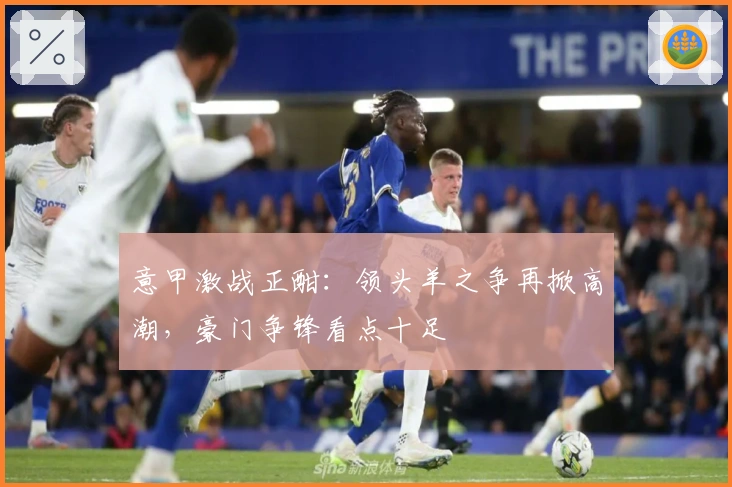 意甲激战正酣:领头羊之争再掀高潮,豪门争锋看点十足