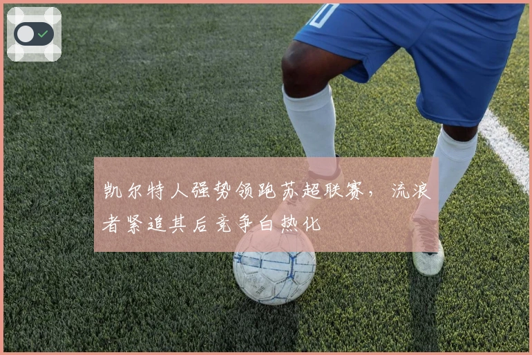 凯尔特人强势领跑苏超联赛，流浪者紧追其后竞争白热化