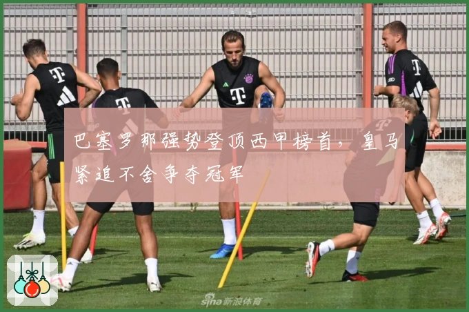 巴塞罗那强势登顶西甲榜首，皇马紧追不舍争夺冠军